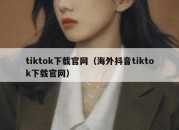 tiktok下载官网（海外抖音tiktok下载官网）