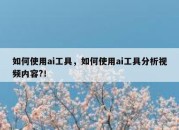 如何使用ai工具，如何使用ai工具分析视频内容?！