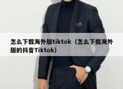 怎么下载海外版tiktok（怎么下载海外版的抖音Tiktok）