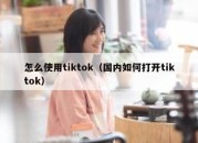 怎么使用tiktok（国内如何打开tiktok）