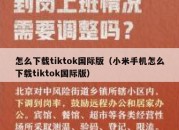 怎么下载tiktok国际版（小米手机怎么下载tiktok国际版）