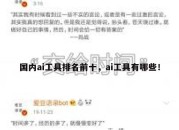 国内ai工具排名前十，ai工具有哪些！