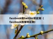 facebook和twitter的区别（facebook和推特区别）