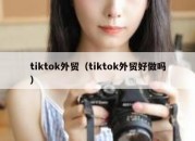 tiktok外贸（tiktok外贸好做吗）