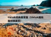 tiktok切换国家版（tiktok国际版切换国家）