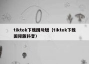 tiktok下载国际版（tiktok下载国际版抖音）