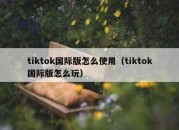 tiktok国际版怎么使用（tiktok国际版怎么玩）