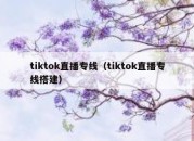 tiktok直播专线（tiktok直播专线搭建）