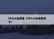 tiktok加速器（tiktok加速器梯子）