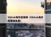 tiktok海外短视频（tiktok海外短视频免费）