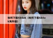 如何下载tiktok（如何下载tiktok海外版）