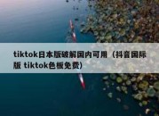 tiktok日本版破解国内可用（抖音国际版 tiktok色板免费）