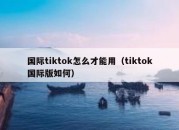 国际tiktok怎么才能用（tiktok国际版如何）