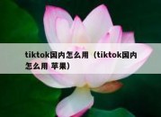 tiktok国内怎么用（tiktok国内怎么用 苹果）