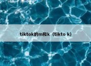 tiktok的m和k（tikto k）