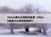 tiktok用什么网络才能看（tiktok能看什么类型的视频?）