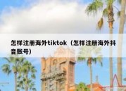 怎样注册海外tiktok（怎样注册海外抖音账号）