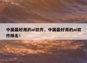中国最好用的ai软件，中国最好用的ai软件排名！