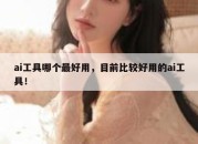 ai工具哪个最好用，目前比较好用的ai工具！