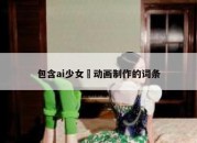 包含ai少女 动画制作的词条