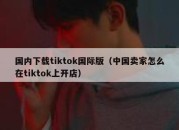 国内下载tiktok国际版（中国卖家怎么在tiktok上开店）