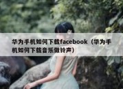 华为手机如何下载facebook（华为手机如何下载音乐做铃声）