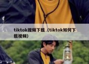 tiktok视频下载（tiktok如何下载视频）