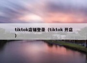 tiktok店铺登录（tiktok 开店）