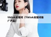 tiktok关键词（Tiktok关键词推广产品）