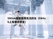 tiktok哪些值得关注的女（tiktok上有哪些明星）