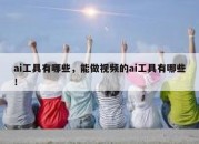 ai工具有哪些，能做视频的ai工具有哪些！