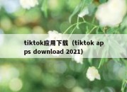 tiktok应用下载（tiktok apps download 2021）