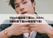 tiktok国际版下载ios（tiktok国际版下载ios破解版下载）