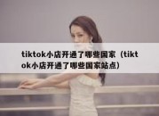 tiktok小店开通了哪些国家（tiktok小店开通了哪些国家站点）