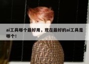 ai工具哪个最好用，现在最好的ai工具是哪个！