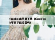 facebook苹果下载（facebook苹果下载收费吗）