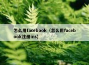 怎么用facebook（怎么用facebook注册ins）