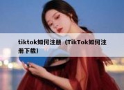 tiktok如何注册（TikTok如何注册下载）