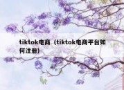 tiktok电商（tiktok电商平台如何注册）