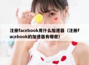 注册facebook用什么加速器（注册facebook的加速器有哪些）