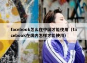 facebook怎么在中国才能使用（facebook在国内怎样才能使用）