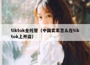 tiktok全托管（中国卖家怎么在tiktok上开店）