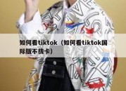 如何看tiktok（如何看tiktok国际版不拔卡）