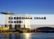 怎么看国外的tiktok（tiktok用什么加速器）