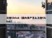 注册tiktok（国内用户怎么注册tiktok）