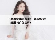 facebook运营推广（facebook运营推广怎么样）