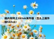 国内如何上tiktok海外版（怎么上国外版tiktok）