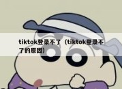 tiktok登录不了（tiktok登录不了的原因）