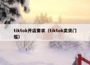 tiktok开店要求（tiktok卖货门槛）