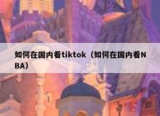 如何在国内看tiktok（如何在国内看NBA）